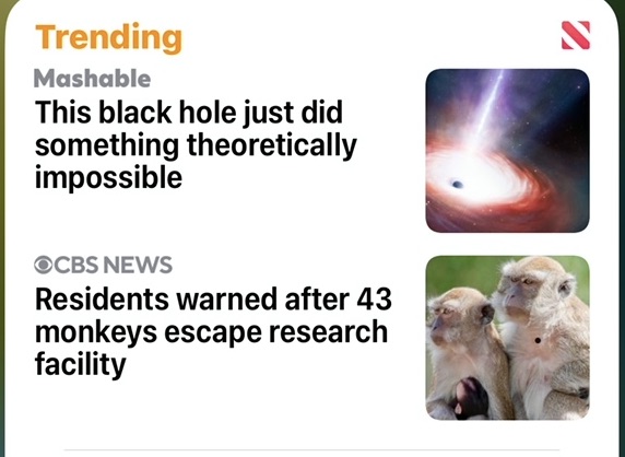 News headlines. 1. "This black hole just did something theoretically impossible." 2. "Residents warned after 43 monkeys escape research facility."